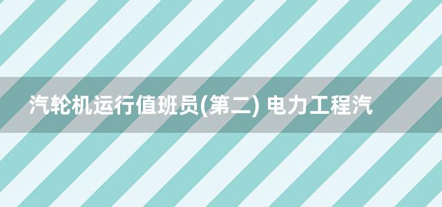 汽轮机运行值班员(第二) 电力工程汽轮机运行与检修专业